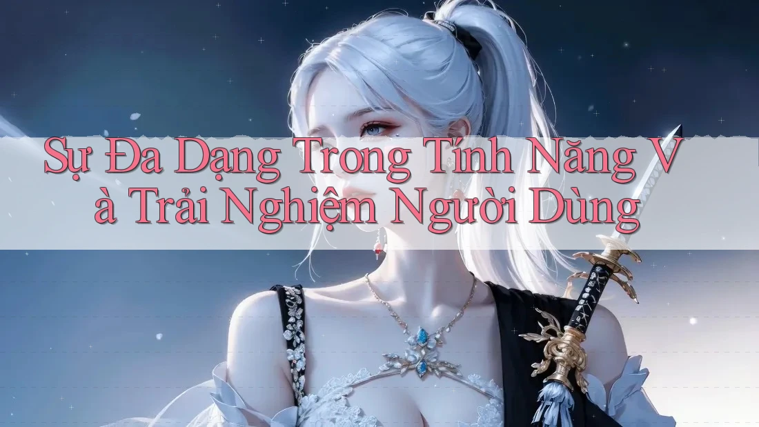 Sự đa dạng trong tính năng và trải nghiệm người dùng Sự đa dạng trong tính năng và trải nghiệm người dùng