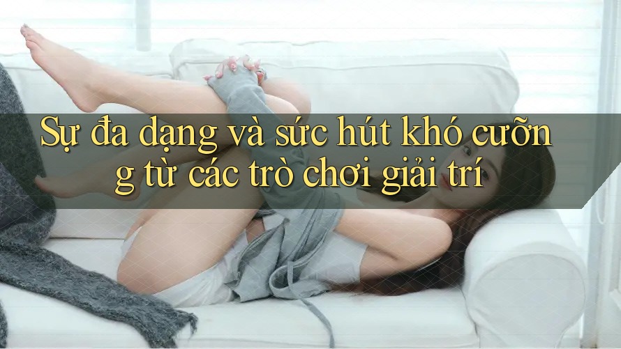 Sự đa dạng và sức hút khó cưỡng từ các trò chơi giải trí Sự đa dạng và sức hút khó cưỡng từ các trò chơi giải trí