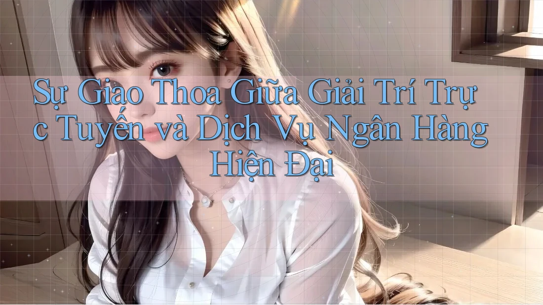 Sự Giao Thoa Giữa Giải Trí Trực Tuyến và Dịch Vụ Ngân Hàng Hiện Đại Sự Giao Thoa Giữa Giải Trí Trực Tuyến và Dịch Vụ Ngân Hàng Hiện Đại