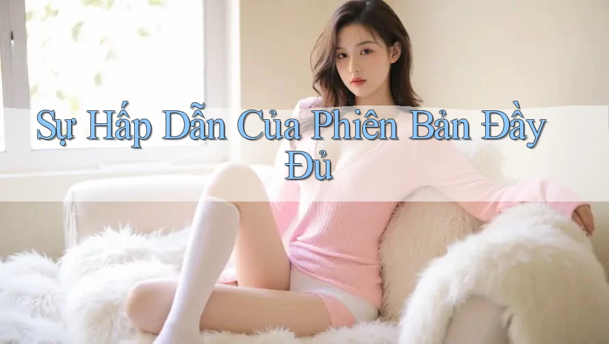 Sự Hấp Dẫn Của Phiên Bản Đầy Đủ