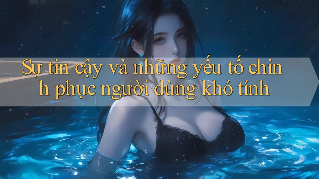 Sự tin cậy và những yếu tố chinh phục người dùng khó tính