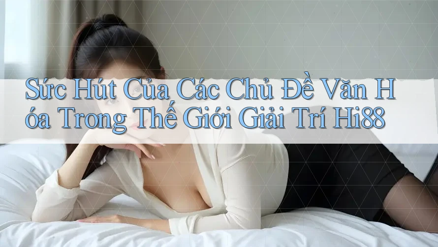 Sức Hút Của Các Chủ Đề Văn Hóa Trong Thế Giới Giải Trí Hi88