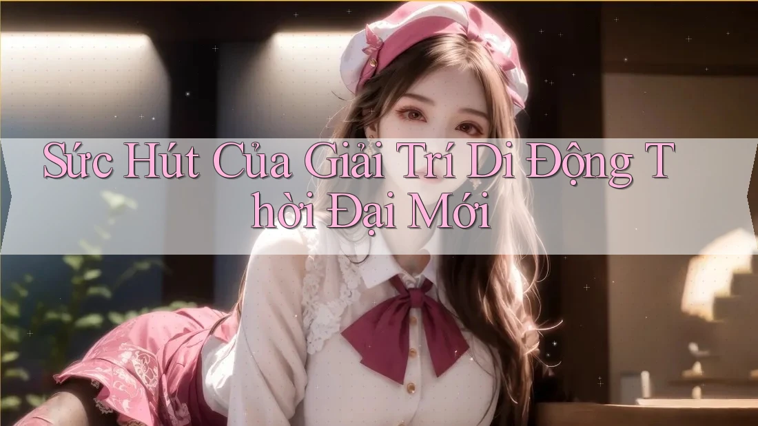 Sức Hút Của Giải Trí Di Động Thời Đại Mới Sức Hút Của Giải Trí Di Động Thời Đại Mới
