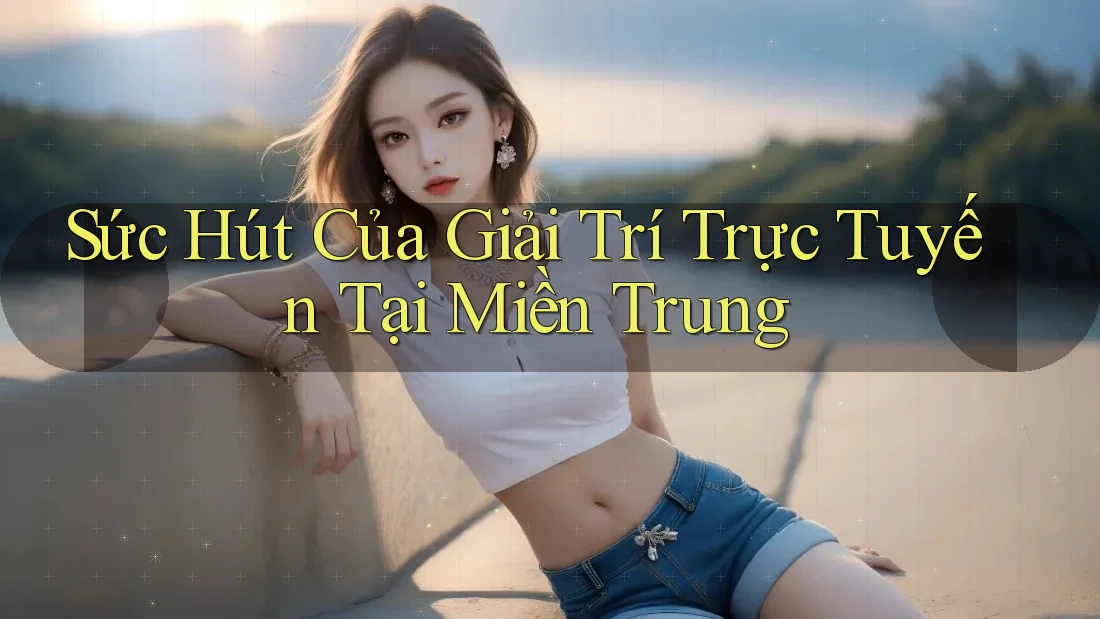 Sức Hút Của Giải Trí Trực Tuyến Tại Miền Trung Sức Hút Của Giải Trí Trực Tuyến Tại Miền Trung
