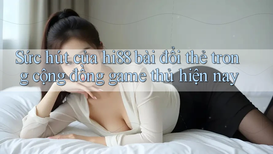 Sức hút của hi88 bài đổi thẻ trong cộng đồng game thủ hiện nay