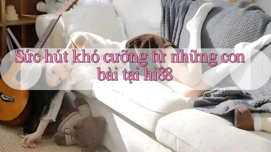 Sức hút khó cưỡng từ những con bài tại hi88 Sức hút khó cưỡng từ những con bài tại hi88