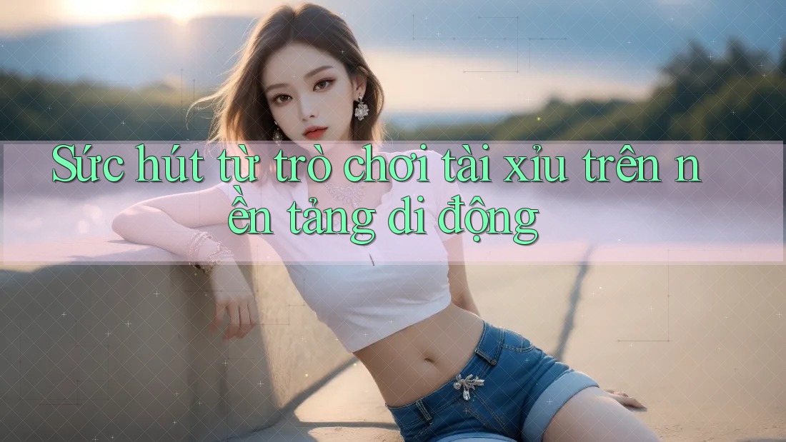 Sức hút từ trò chơi tài xỉu trên nền tảng di động