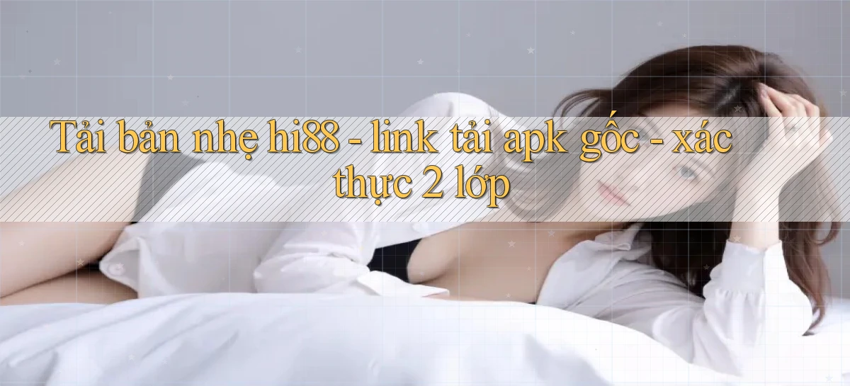 Tải bản nhẹ hi88   link tải apk gốc   xác thực 2 lớp