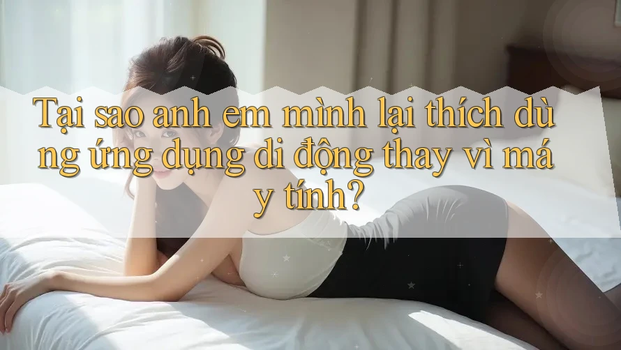 Tại sao anh em mình lại thích dùng ứng dụng di động thay vì máy tính? Tại sao anh em mình lại thích dùng ứng dụng di động thay vì máy tính?