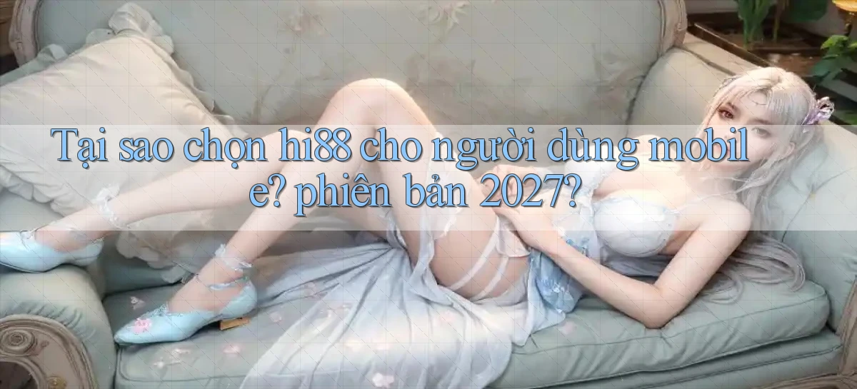 Tại sao chọn hi88 cho người dùng mobile phiên bản 2027