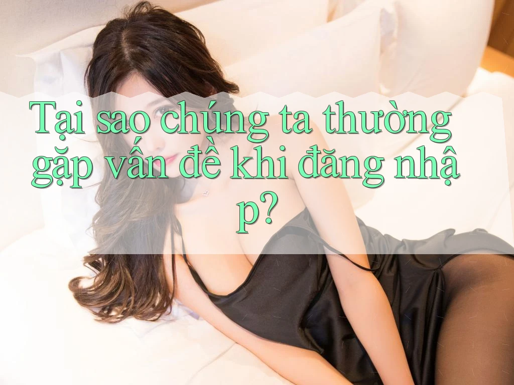 Tại sao chúng ta thường gặp vấn đề khi đăng nhập?