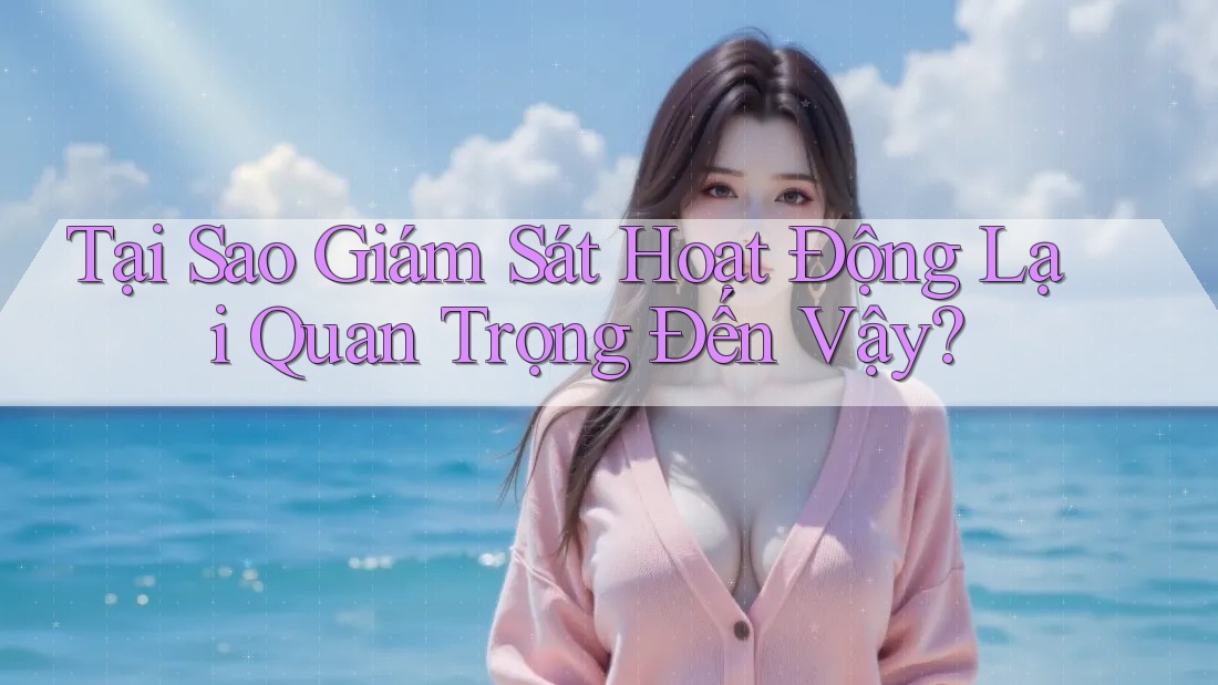 Tại Sao Giám Sát Hoạt Động Lại Quan Trọng Đến Vậy?