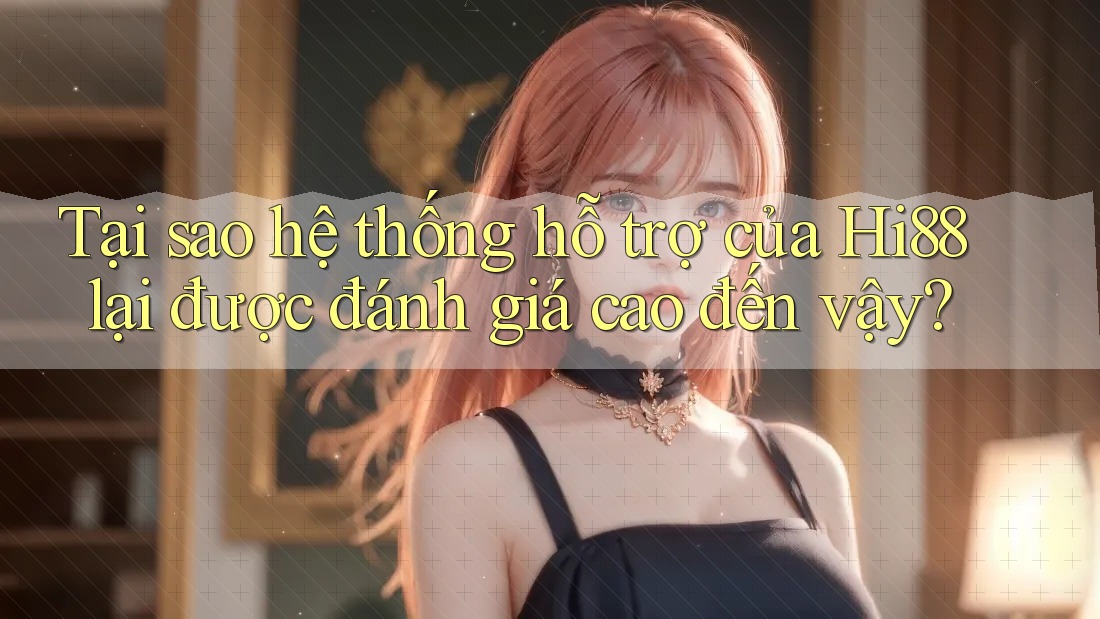 Tại sao hệ thống hỗ trợ của Hi88 lại được đánh giá cao đến vậy?