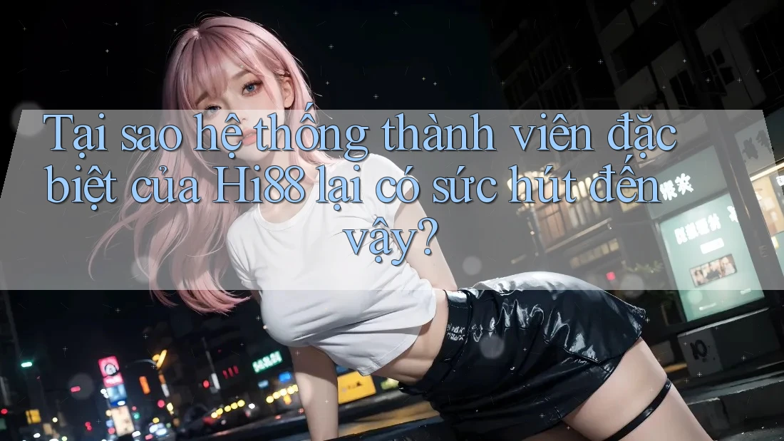 Tại sao hệ thống thành viên đặc biệt của Hi88 lại có sức hút đến vậy? Tại sao hệ thống thành viên đặc biệt của Hi88 lại có sức hút đến vậy?