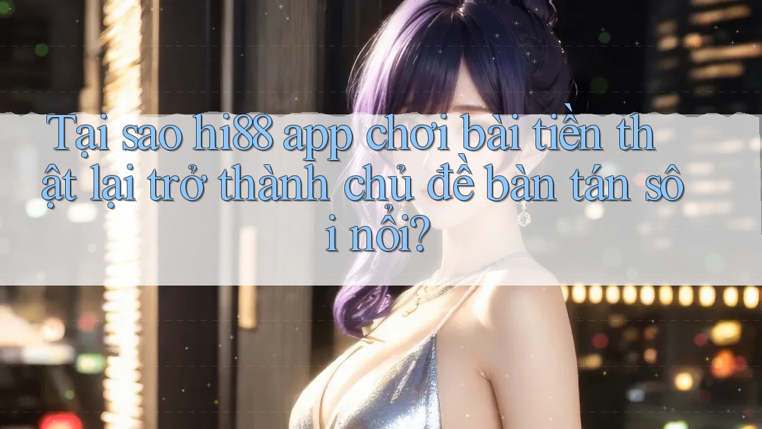Tại sao hi88 app chơi bài tiền thật lại trở thành chủ đề bàn tán sôi nổi?