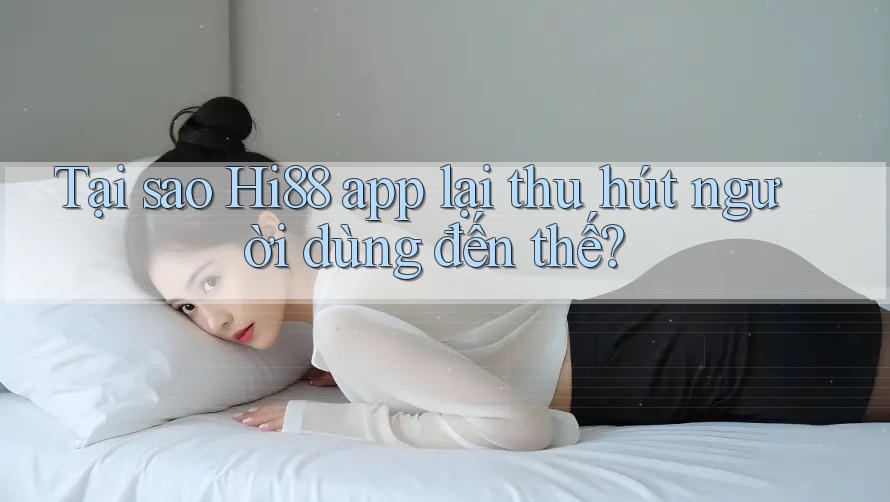 Tại sao Hi88 app lại thu hút người dùng đến thế?