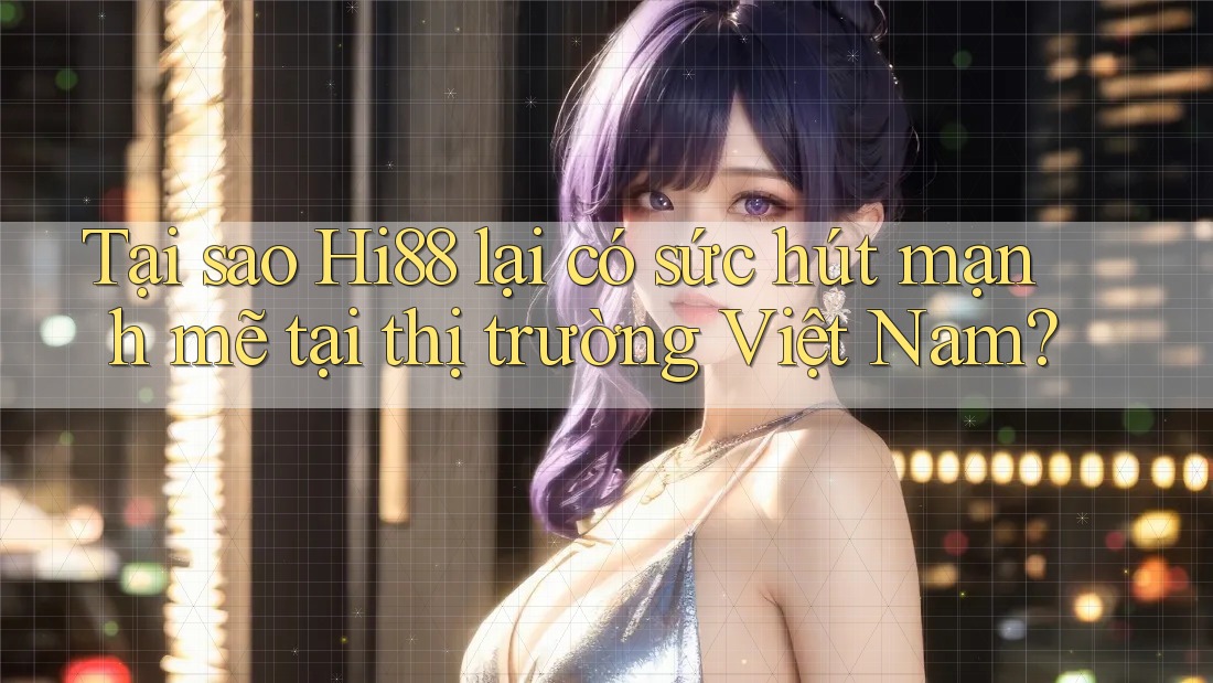 Tại sao Hi88 lại có sức hút mạnh mẽ tại thị trường Việt Nam?