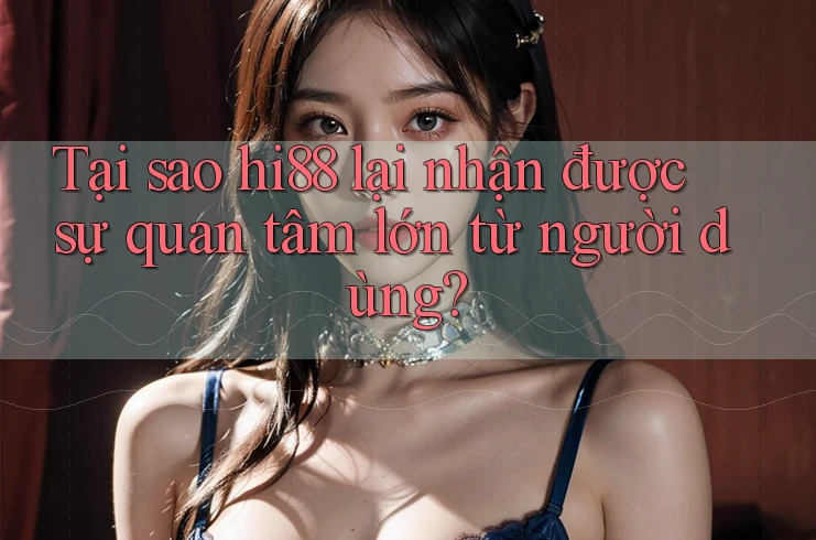 Tại sao hi88 lại nhận được sự quan tâm lớn từ người dùng? Tại sao hi88 lại nhận được sự quan tâm lớn từ người dùng?