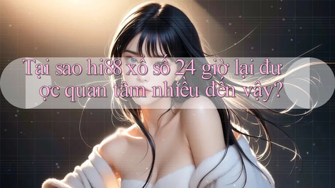 Tại sao hi88 xổ số 24 giờ lại được quan tâm nhiều đến vậy? Tại sao hi88 xổ số 24 giờ lại được quan tâm nhiều đến vậy?