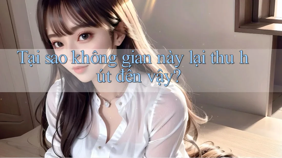 Tại sao không gian này lại thu hút đến vậy? Tại sao không gian này lại thu hút đến vậy?