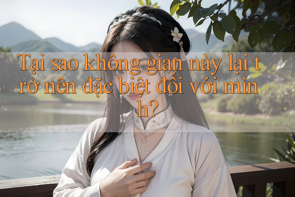 Tại sao không gian này lại trở nên đặc biệt đối với mình? Tại sao không gian này lại trở nên đặc biệt đối với mình?