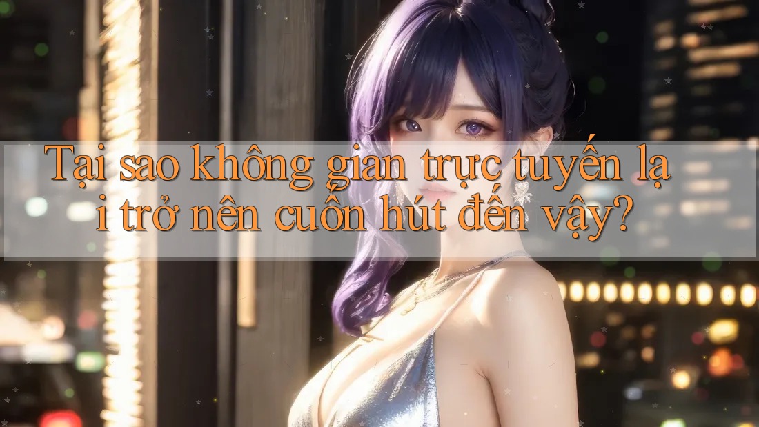 Tại sao không gian trực tuyến lại trở nên cuốn hút đến vậy? Tại sao không gian trực tuyến lại trở nên cuốn hút đến vậy?