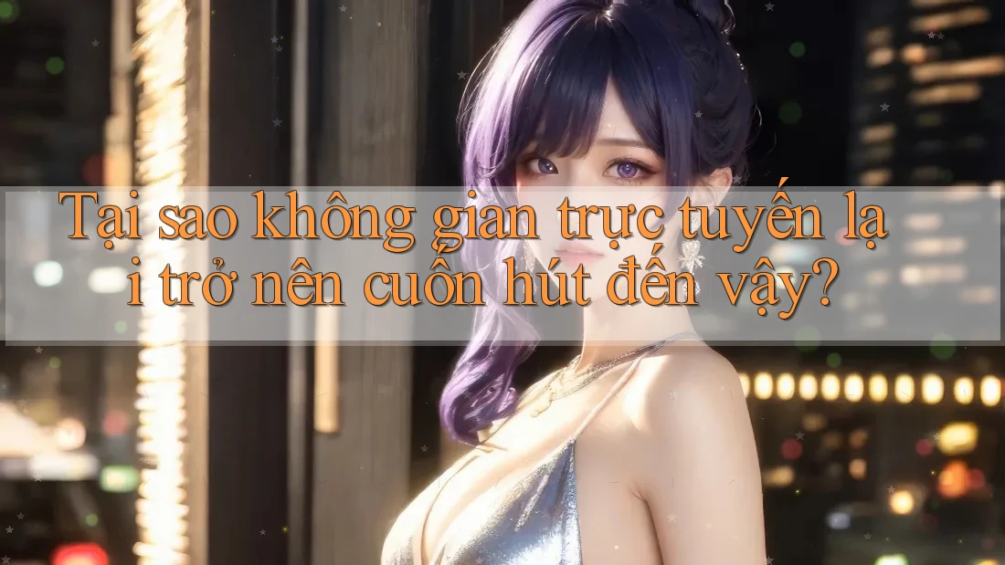 Tại sao không gian trực tuyến lại trở nên cuốn hút đến vậy? Tại sao không gian trực tuyến lại trở nên cuốn hút đến vậy?