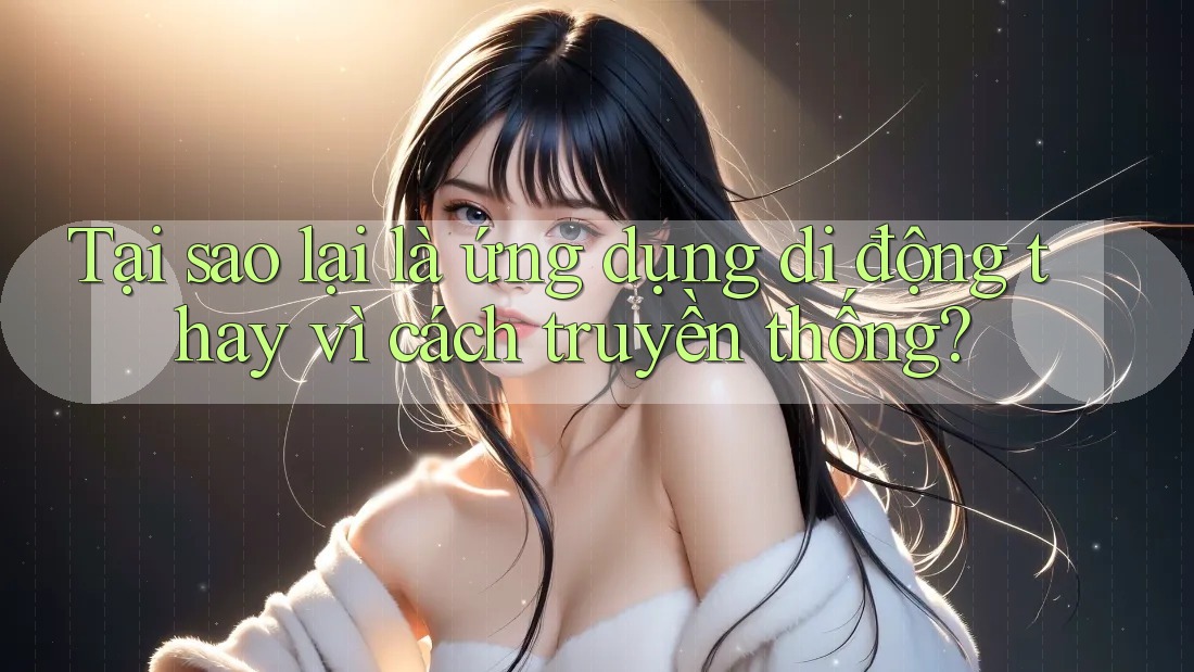 Tại sao lại là ứng dụng di động thay vì cách truyền thống? Tại sao lại là ứng dụng di động thay vì cách truyền thống?