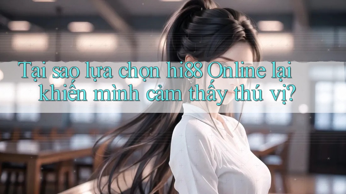 Tại sao lựa chọn hi88 Online lại khiến mình cảm thấy thú vị? Tại sao lựa chọn hi88 Online lại khiến mình cảm thấy thú vị?