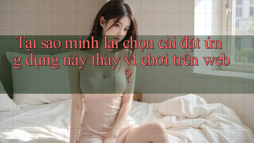Tại sao mình lại chọn cài đặt ứng dụng này thay vì chơi trên web?