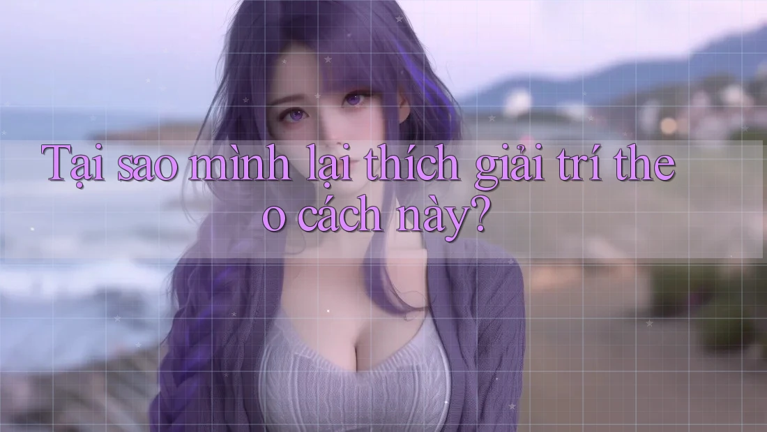 Tại sao mình lại thích giải trí theo cách này?