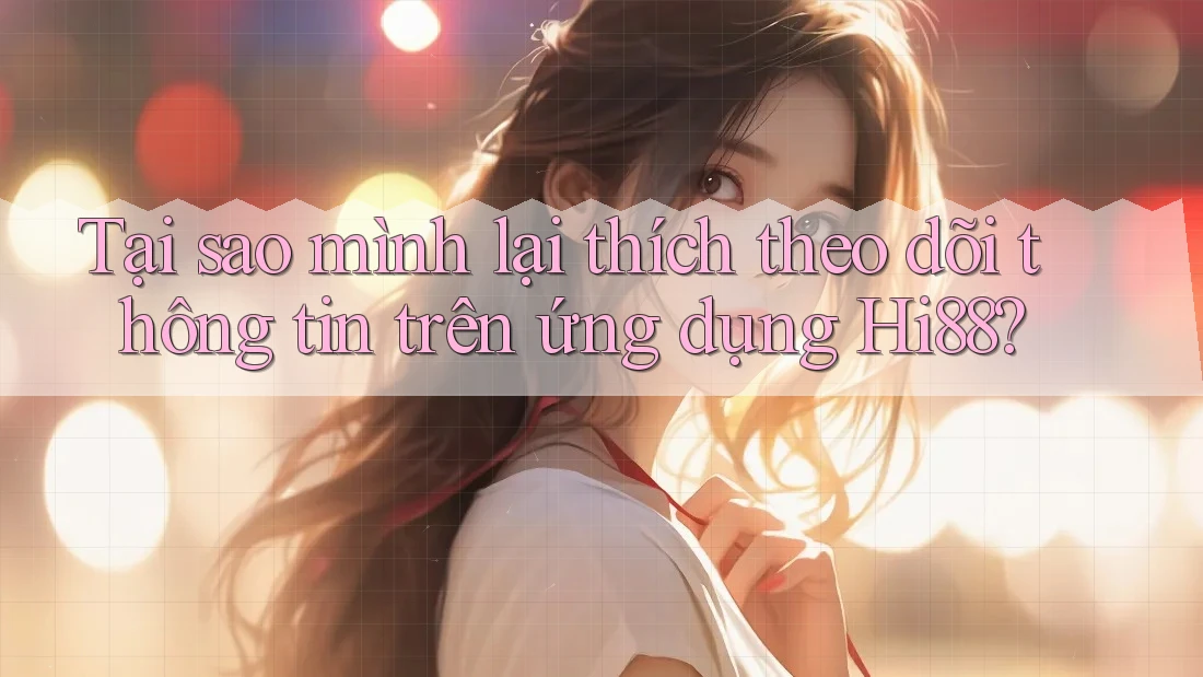 Tại sao mình lại thích theo dõi thông tin trên ứng dụng Hi88? Tại sao mình lại thích theo dõi thông tin trên ứng dụng Hi88?