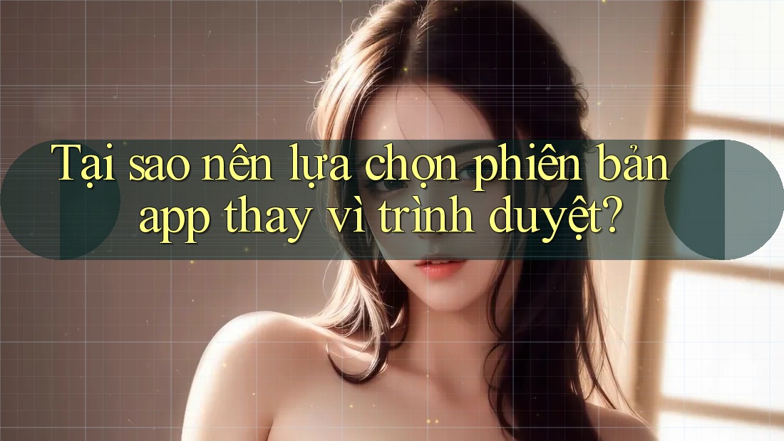 Tại sao nên lựa chọn phiên bản app thay vì trình duyệt?