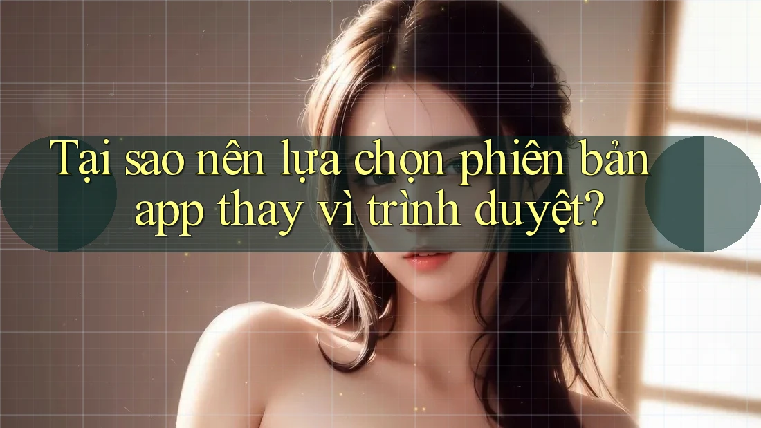 Tại sao nên lựa chọn phiên bản app thay vì trình duyệt? Tại sao nên lựa chọn phiên bản app thay vì trình duyệt?