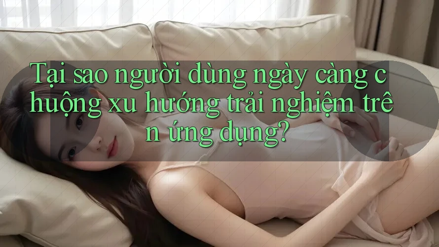 Tại sao người dùng ngày càng chuộng xu hướng trải nghiệm trên ứng dụng? Tại sao người dùng ngày càng chuộng xu hướng trải nghiệm trên ứng dụng?