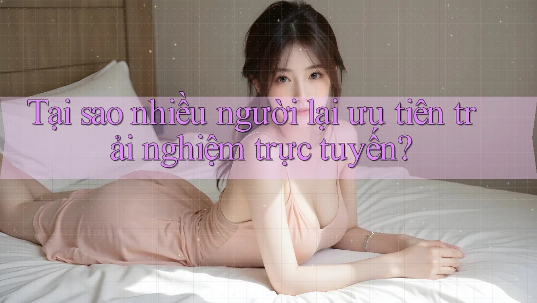 Tại sao nhiều người lại ưu tiên trải nghiệm trực tuyến? Tại sao nhiều người lại ưu tiên trải nghiệm trực tuyến?