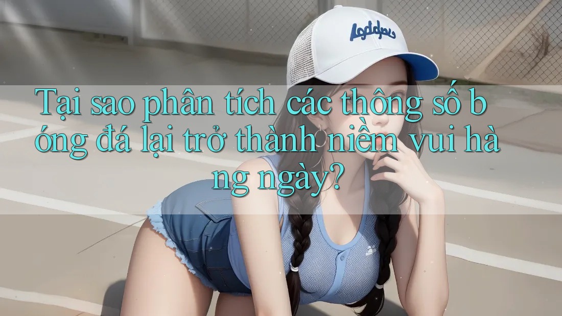Tại sao phân tích các thông số bóng đá lại trở thành niềm vui hàng ngày? Tại sao phân tích các thông số bóng đá lại trở thành niềm vui hàng ngày?