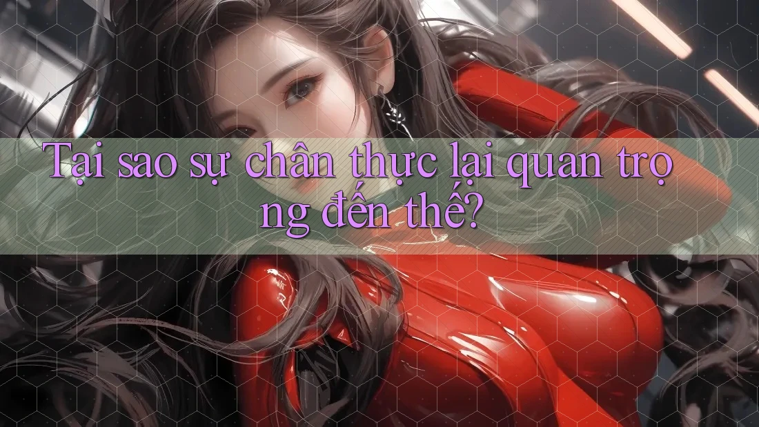 Tại sao sự chân thực lại quan trọng đến thế? Tại sao sự chân thực lại quan trọng đến thế?