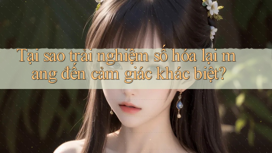 Tại sao trải nghiệm số hóa lại mang đến cảm giác khác biệt? Tại sao trải nghiệm số hóa lại mang đến cảm giác khác biệt?