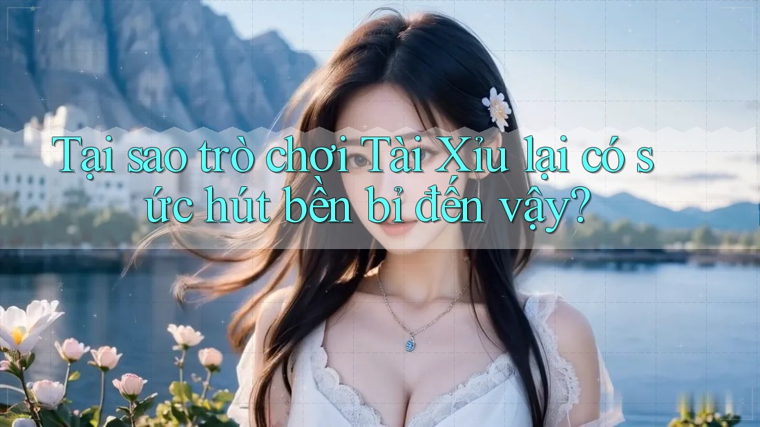 Tại sao trò chơi Tài Xỉu lại có sức hút bền bỉ đến vậy? Tại sao trò chơi Tài Xỉu lại có sức hút bền bỉ đến vậy?