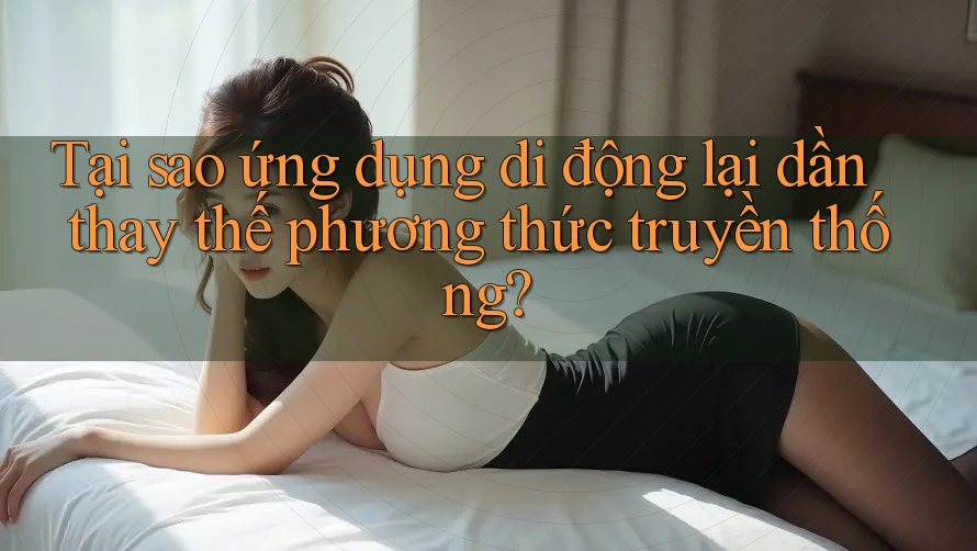 Tại sao ứng dụng di động lại dần thay thế phương thức truyền thống?