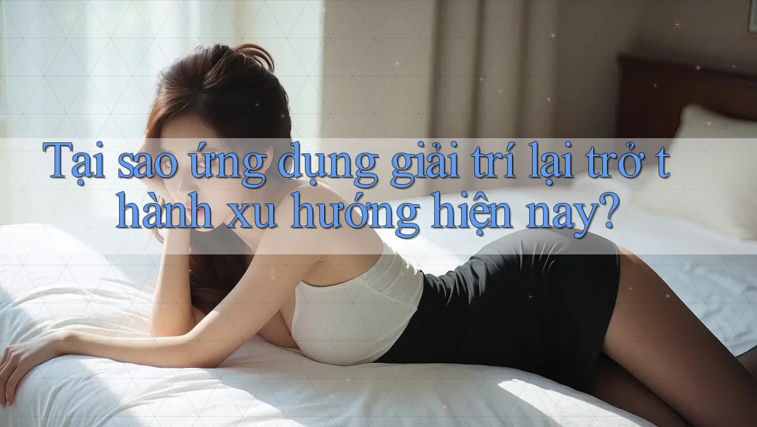 Tại sao ứng dụng giải trí lại trở thành xu hướng hiện nay? Tại sao ứng dụng giải trí lại trở thành xu hướng hiện nay?