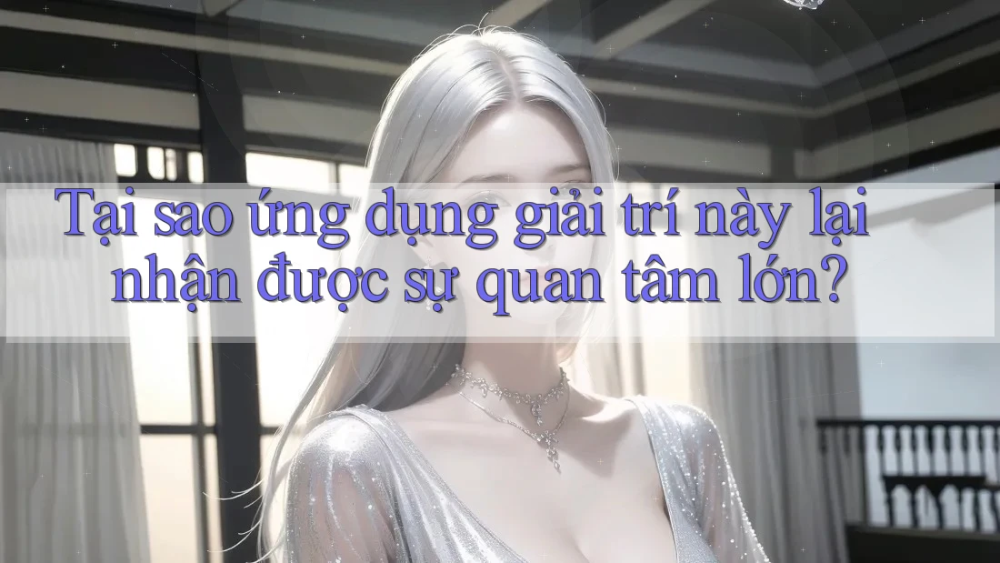 Tại sao ứng dụng giải trí này lại nhận được sự quan tâm lớn? Tại sao ứng dụng giải trí này lại nhận được sự quan tâm lớn?