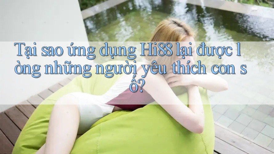 Tại sao ứng dụng Hi88 lại được lòng những người yêu thích con số?