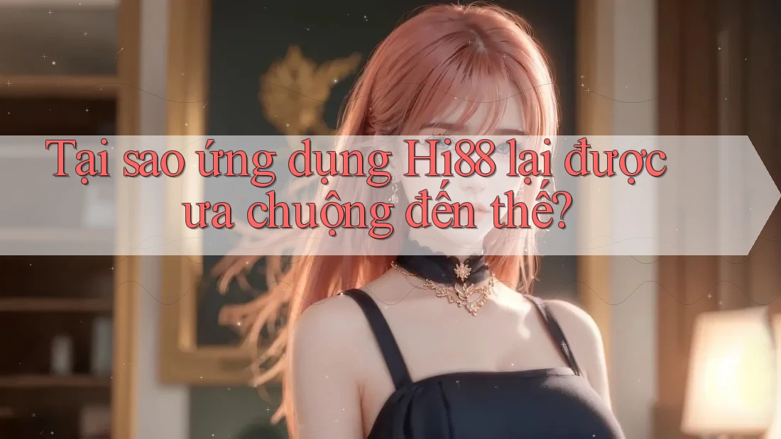 Tại sao ứng dụng Hi88 lại được ưa chuộng đến thế?