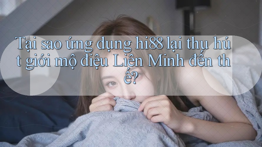 Tại sao ứng dụng hi88 lại thu hút giới mộ điệu Liên Minh đến thế? Tại sao ứng dụng hi88 lại thu hút giới mộ điệu Liên Minh đến thế?