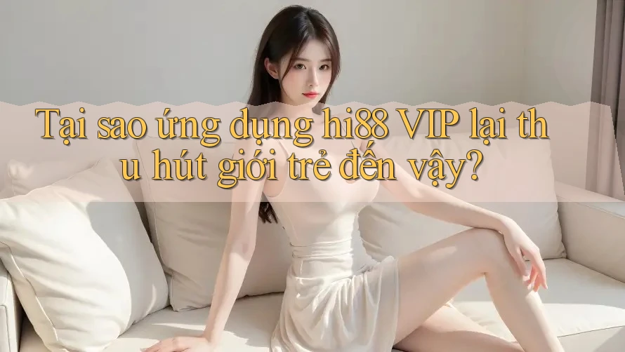 Tại sao ứng dụng hi88 VIP lại thu hút giới trẻ đến vậy? Tại sao ứng dụng hi88 VIP lại thu hút giới trẻ đến vậy?