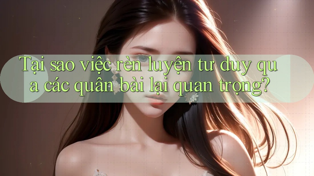 Tại sao việc rèn luyện tư duy qua các quân bài lại quan trọng?