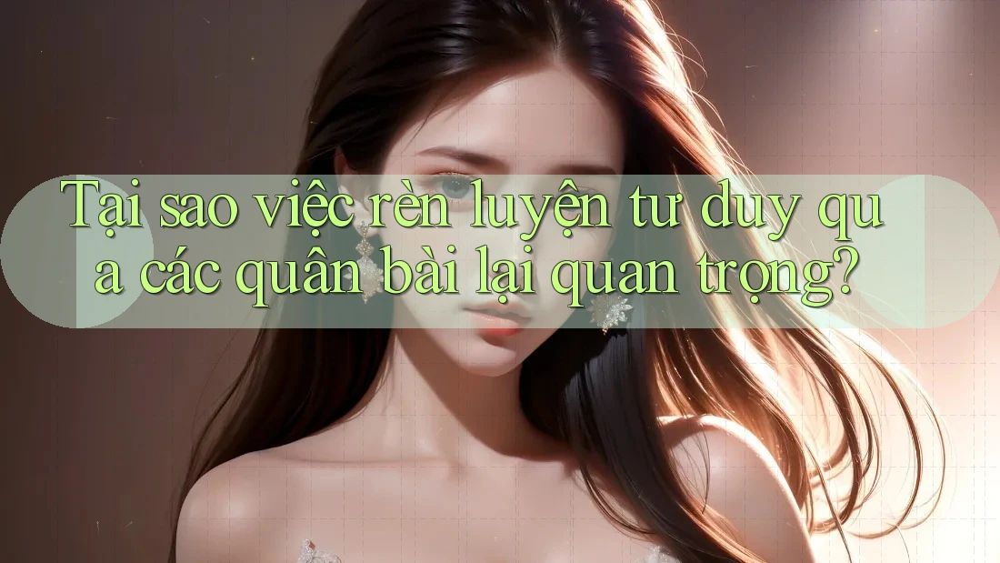Tại sao việc rèn luyện tư duy qua các quân bài lại quan trọng? Tại sao việc rèn luyện tư duy qua các quân bài lại quan trọng?