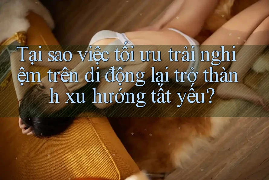 Tại sao việc tối ưu trải nghiệm trên di động lại trở thành xu hướng tất yếu? Tại sao việc tối ưu trải nghiệm trên di động lại trở thành xu hướng tất yếu?